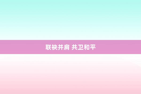 联袂并肩 共卫和平